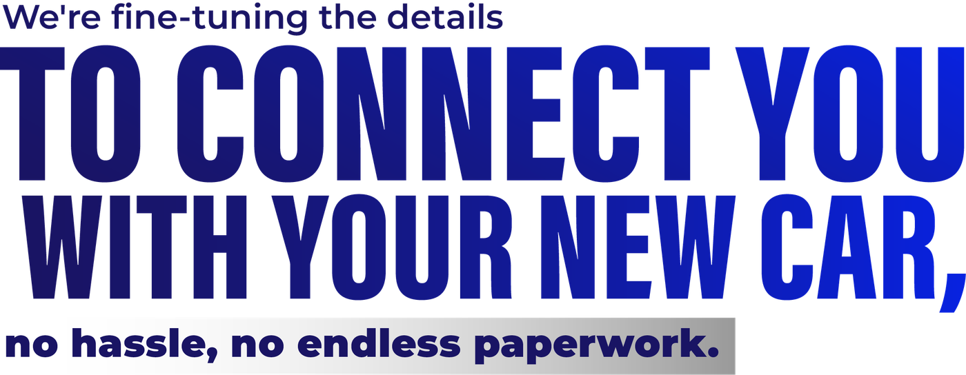 We're fine-tuning the details to connect you with your new car, no hassle, no endless paperwork.